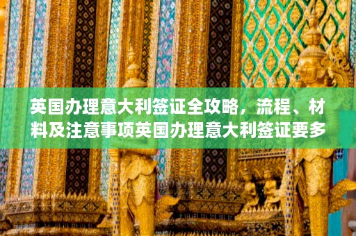 英国办理意大利签证全攻略，流程、材料及注意事项英国办理意大利签证要多久