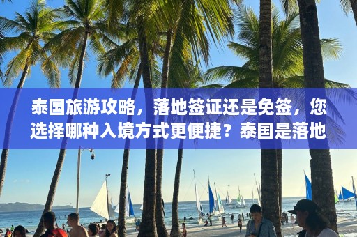 泰国旅游攻略，落地签证还是免签，您选择哪种入境方式更便捷？泰国是落地签证还是免签证