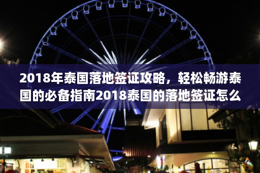 2018年泰国落地签证攻略，轻松畅游泰国的必备指南2018泰国的落地签证怎么办理