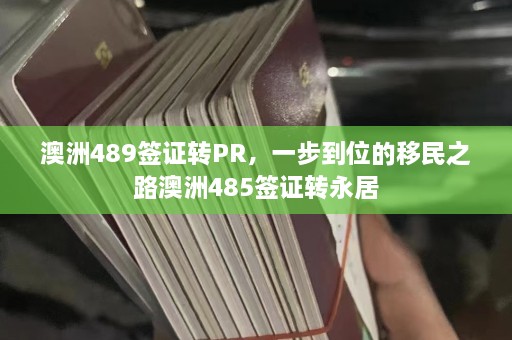 澳洲489签证转PR，一步到位的移民之路澳洲485签证转永居  第1张