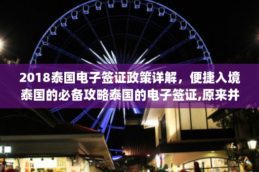 2018泰国电子签证政策详解，便捷入境泰国的必备攻略泰国的电子签证,原来并不是想象中的...