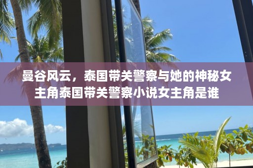 曼谷风云，泰国带关警察与她的神秘女主角泰国带关警察小说女主角是谁