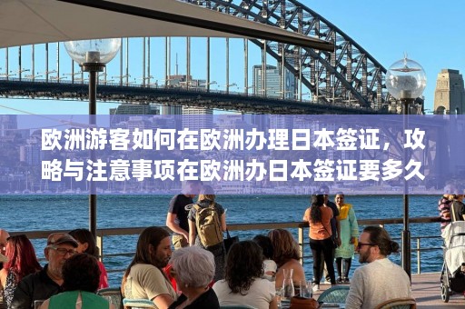 欧洲游客如何在欧洲办理日本签证，攻略与注意事项在欧洲办日本签证要多久