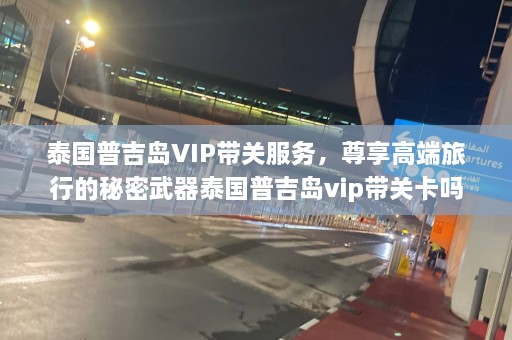 泰国普吉岛VIP带关服务，尊享高端旅行的秘密武器泰国普吉岛vip带关卡吗  第1张