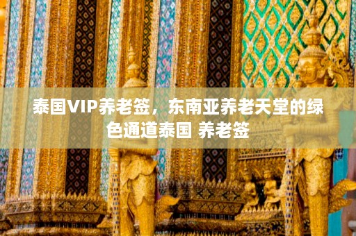 泰国VIP养老签，东南亚养老天堂的绿色通道泰国 养老签