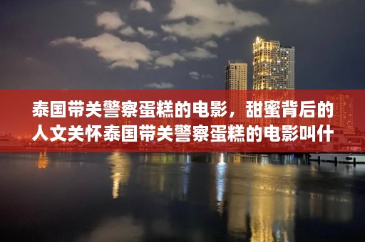 泰国带关警察蛋糕的电影，甜蜜背后的人文关怀泰国带关警察蛋糕的电影叫什么