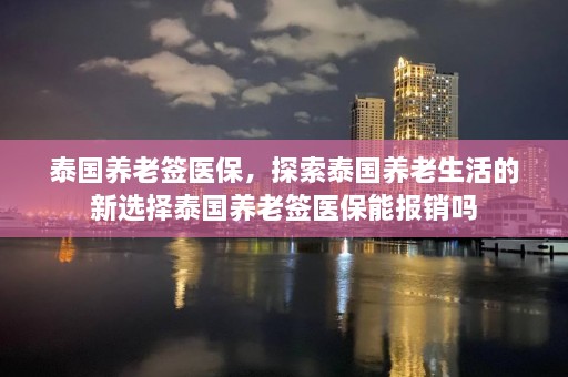 泰国养老签医保，探索泰国养老生活的新选择泰国养老签医保能报销吗  第1张