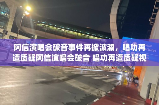 阿信演唱会破音事件再掀波澜，唱功再遭质疑阿信演唱会破音 唱功再遭质疑视频  第1张