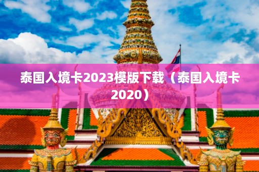 泰国入境卡2023模版下载（泰国入境卡2020）  第1张