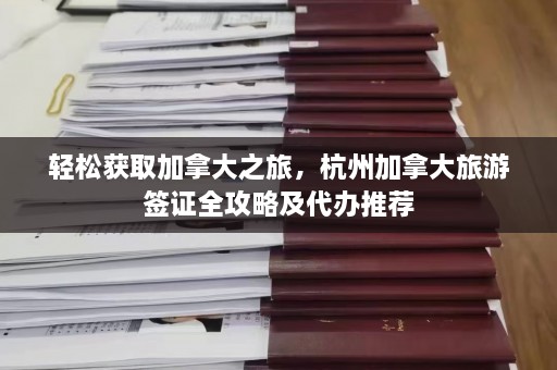 轻松获取加拿大之旅，杭州加拿大旅游签证全攻略及代办推荐