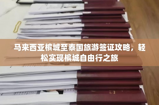 马来西亚槟城至泰国旅游签证攻略，轻松实现槟城自由行之旅  第1张