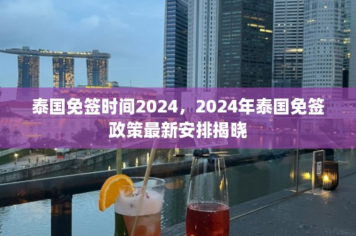 泰国免签时间2024，2024年泰国免签政策最新安排揭晓