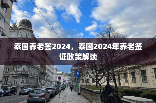 泰国养老签2024，泰国2024年养老签证政策解读