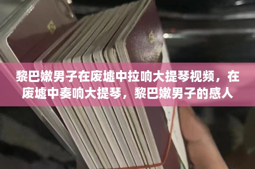 黎巴嫩男子在废墟中拉响大提琴视频，在废墟中奏响大提琴，黎巴嫩男子的感人演奏瞬间