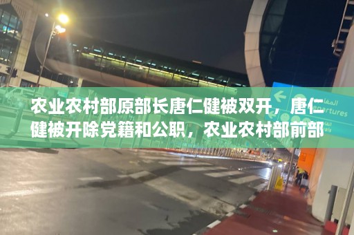 农业农村部原部长唐仁健被双开，唐仁健被开除党籍和公职，农业农村部前部长双开调查