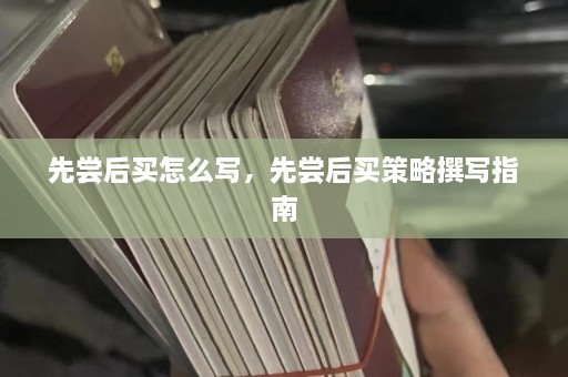 先尝后买怎么写，先尝后买策略撰写指南