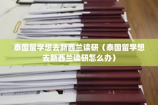 泰国留学想去新西兰读研（泰国留学想去新西兰读研怎么办）  第1张