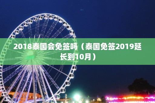 2018泰国会免签吗（泰国免签2019延长到10月）  第1张