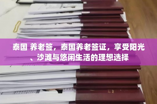 泰国 养老签，泰国养老签证，享受阳光、沙滩与悠闲生活的理想选择