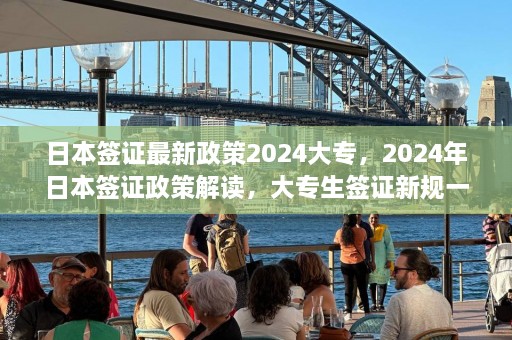 日本签证最新政策2024大专，2024年日本签证政策解读，大专生签证新规一览  第1张