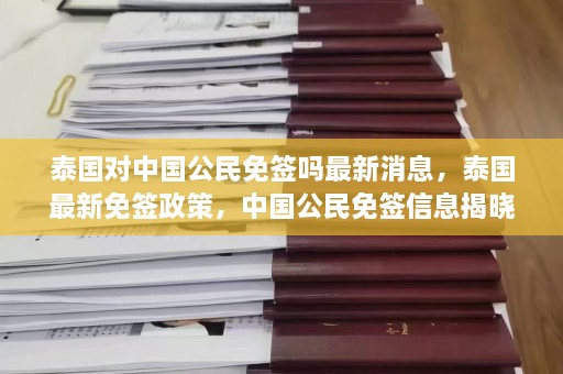 泰国对中国公民免签吗最新消息，泰国最新免签政策，中国公民免签信息揭晓