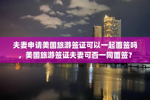 夫妻申请美国旅游签证可以一起面签吗，美国旅游签证夫妻可否一同面签？