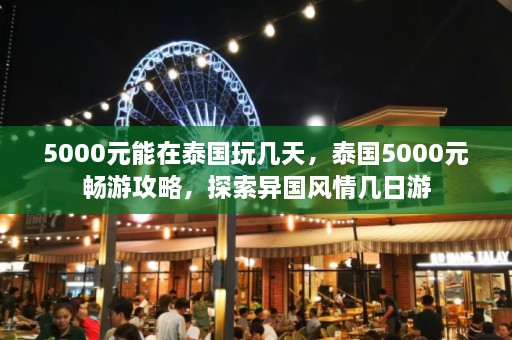 5000元能在泰国玩几天，泰国5000元畅游攻略，探索异国风情几日游  第1张