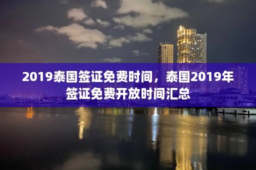 2019泰国签证免费时间，泰国2019年签证免费开放时间汇总