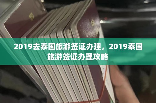 2019去泰国旅游签证办理，2019泰国旅游签证办理攻略  第1张