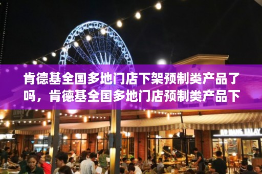 肯德基全国多地门店下架预制类产品了吗，肯德基全国多地门店预制类产品下架真相揭晓  第1张