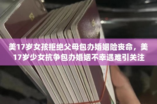 美17岁女孩拒绝父母包办婚姻险丧命，美17岁少女抗争包办婚姻不幸遇难引关注