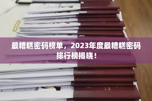 最糟糕密码榜单，2023年度最糟糕密码排行榜揭晓！