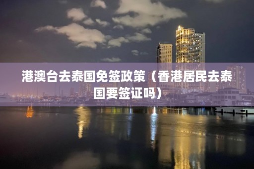 港澳台去泰国免签政策（香港居民去泰国要签证吗）