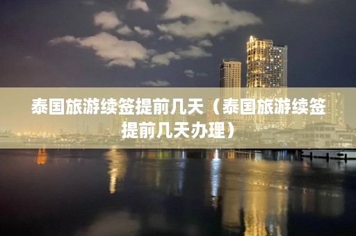 泰国旅游续签提前几天（泰国旅游续签提前几天办理）  第1张