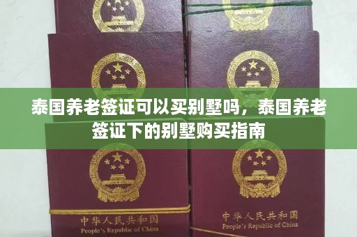 泰国养老签证可以买别墅吗，泰国养老签证下的别墅购买指南