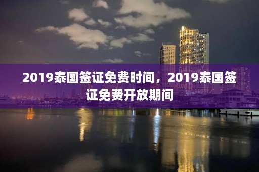 2019泰国签证免费时间，2019泰国签证免费开放期间