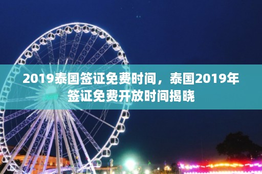 2019泰国签证免费时间，泰国2019年签证免费开放时间揭晓