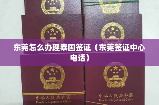 东莞怎么办理泰国签证（东莞签证中心电话）