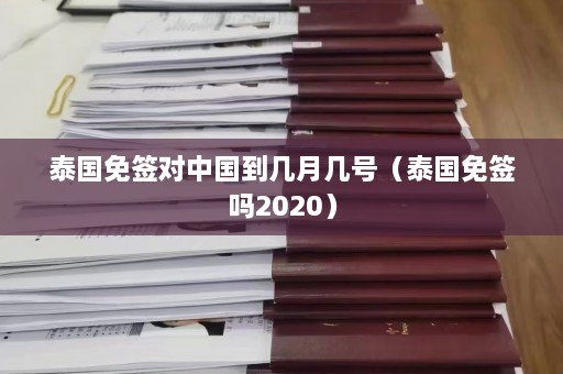 泰国免签对中国到几月几号（泰国免签吗2020）