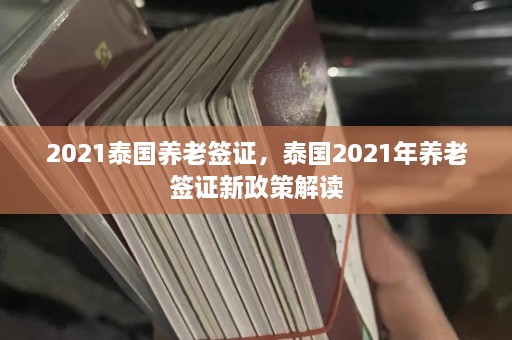 2021泰国养老签证，泰国2021年养老签证新政策解读