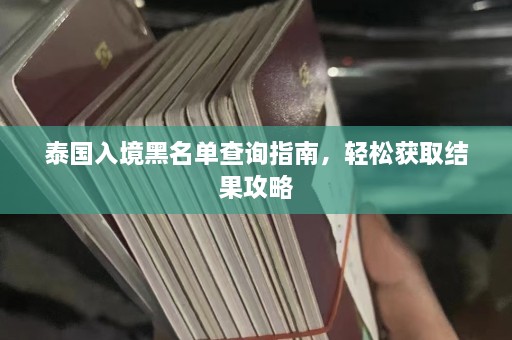 泰国入境黑名单查询指南，轻松获取结果攻略