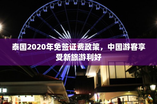 泰国2020年免签证费政策，中国游客享受新旅游利好