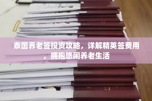 泰国养老签投资攻略，详解精英签费用，拥抱悠闲养老生活  第1张