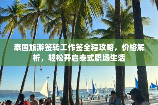 泰国旅游签转工作签全程攻略，价格解析，轻松开启泰式职场生活