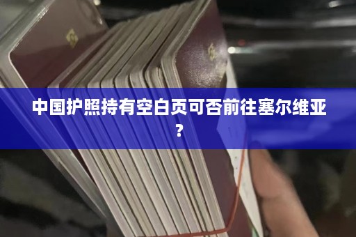 中国护照持有空白页可否前往塞尔维亚？