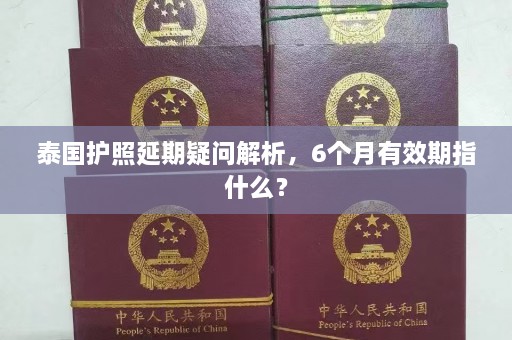 泰国护照延期疑问解析，6个月有效期指什么？