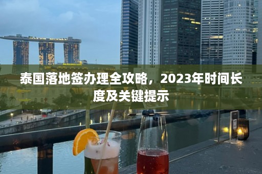 泰国落地签办理全攻略，2023年时间长度及关键提示