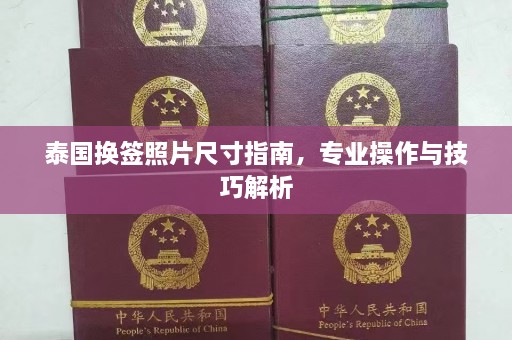 泰国换签照片尺寸指南，专业操作与技巧解析