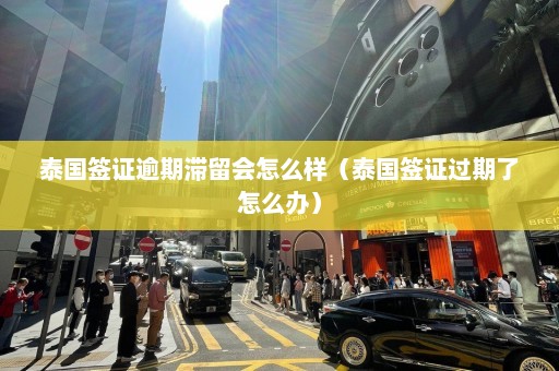 泰国签证逾期滞留会怎么样（泰国签证过期了怎么办）