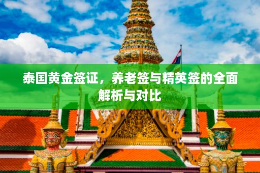 泰国黄金签证，养老签与精英签的全面解析与对比